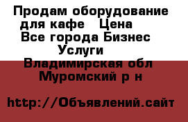 Продам оборудование для кафе › Цена ­ 5 - Все города Бизнес » Услуги   . Владимирская обл.,Муромский р-н